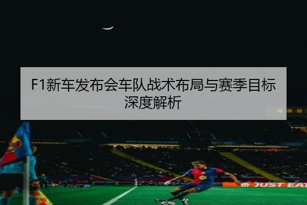 F1新车发布会车队战术布局与赛季目标深度解析
